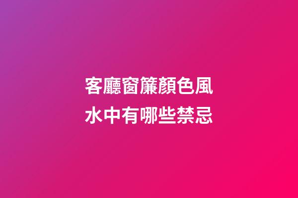客廳窗簾顏色風水中有哪些禁忌