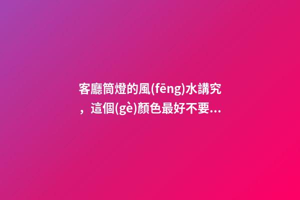 客廳筒燈的風(fēng)水講究，這個(gè)顏色最好不要選