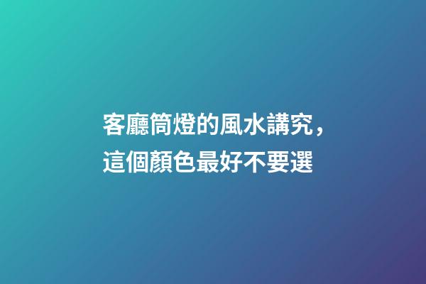 客廳筒燈的風水講究，這個顏色最好不要選