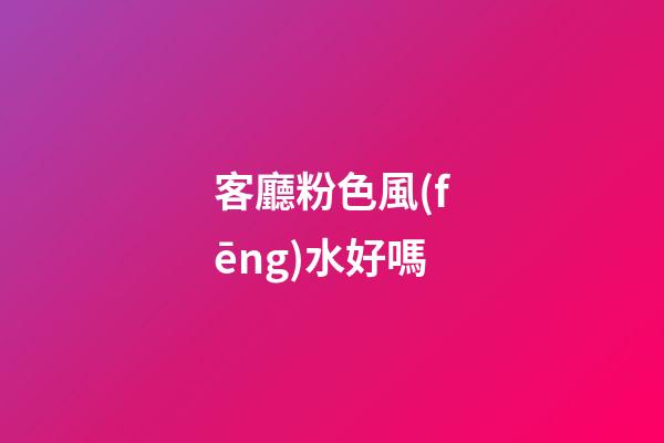 客廳粉色風(fēng)水好嗎