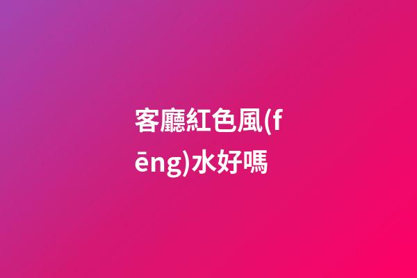 客廳紅色風(fēng)水好嗎
