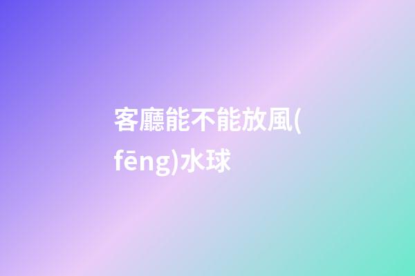 客廳能不能放風(fēng)水球
