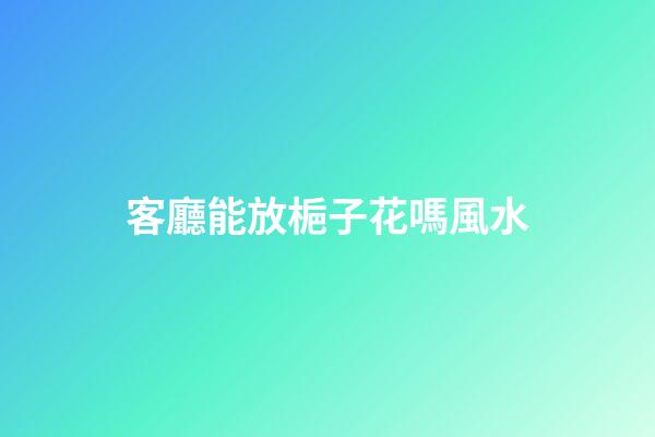 客廳能放梔子花嗎風水