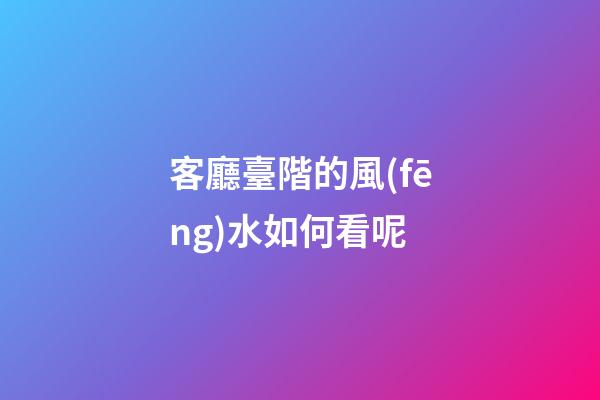 客廳臺階的風(fēng)水如何看呢