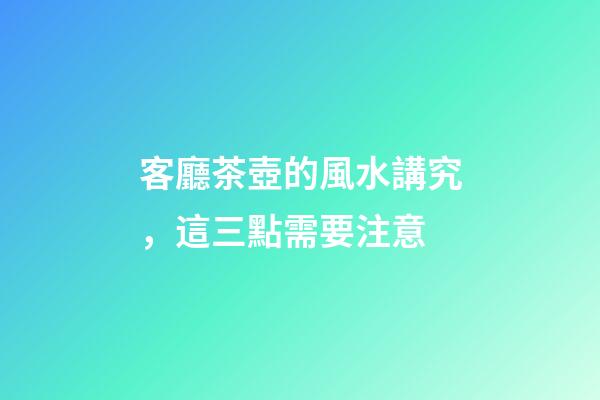 客廳茶壺的風水講究，這三點需要注意