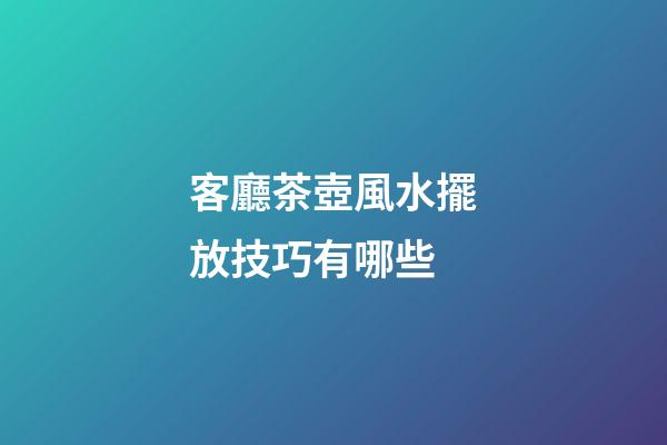 客廳茶壺風水擺放技巧有哪些