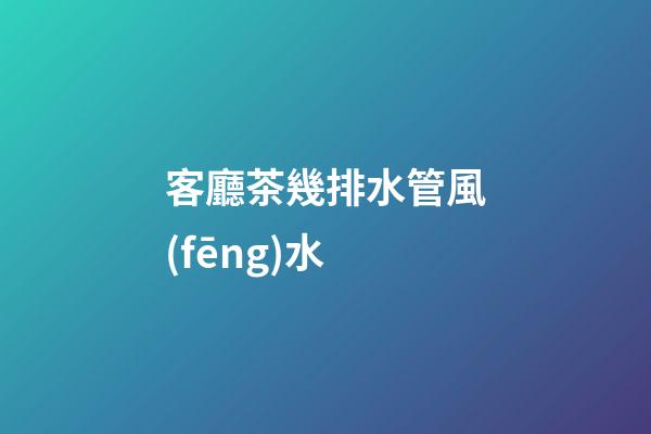 客廳茶幾排水管風(fēng)水