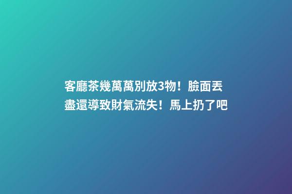 客廳茶幾萬萬別放3物！臉面丟盡還導致財氣流失！馬上扔了吧