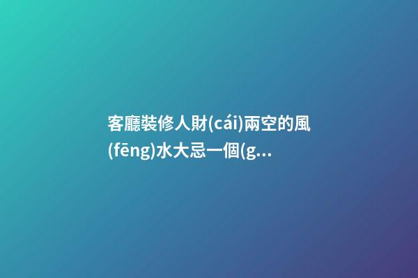 客廳裝修人財(cái)兩空的風(fēng)水大忌一個(gè)都不要犯
