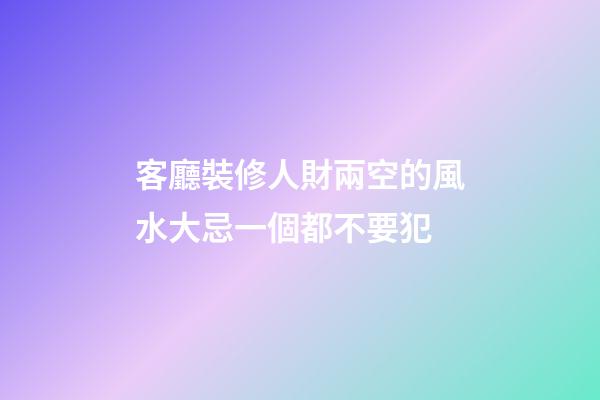 客廳裝修人財兩空的風水大忌一個都不要犯