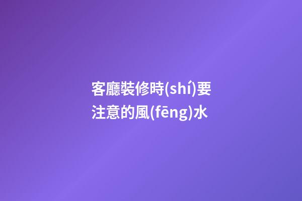 客廳裝修時(shí)要注意的風(fēng)水