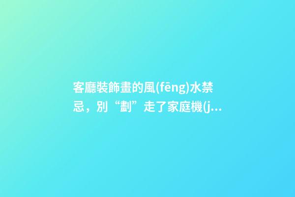 客廳裝飾畫的風(fēng)水禁忌，別“劃”走了家庭機(jī)運(yùn)（客廳裝飾畫的風(fēng)水講究）