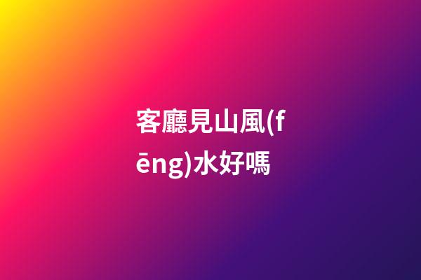 客廳見山風(fēng)水好嗎