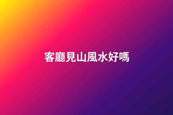 客廳見山風水好嗎