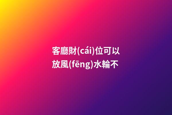 客廳財(cái)位可以放風(fēng)水輪不