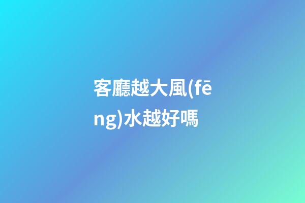 客廳越大風(fēng)水越好嗎