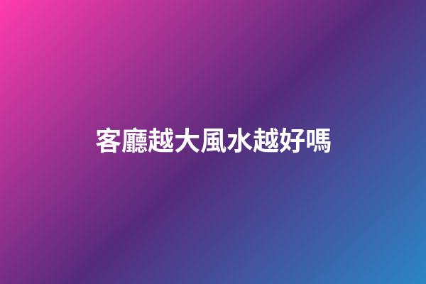 客廳越大風水越好嗎