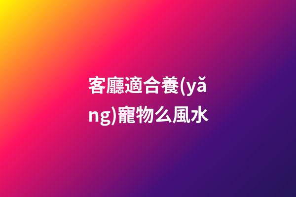 客廳適合養(yǎng)寵物么風水