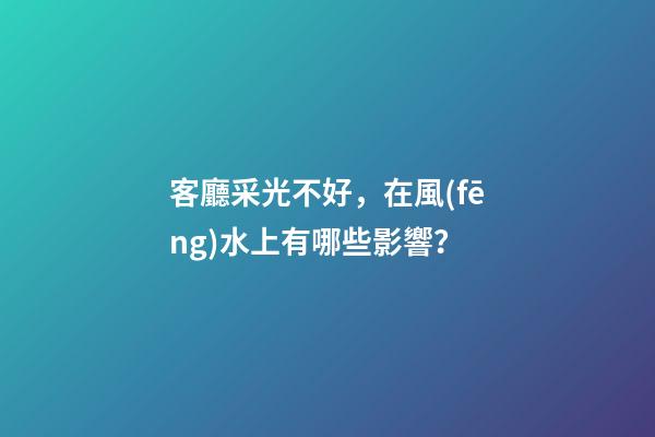 客廳采光不好，在風(fēng)水上有哪些影響？