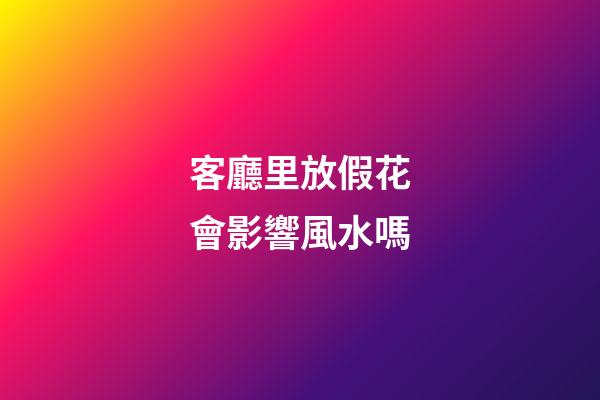 客廳里放假花會影響風水嗎?