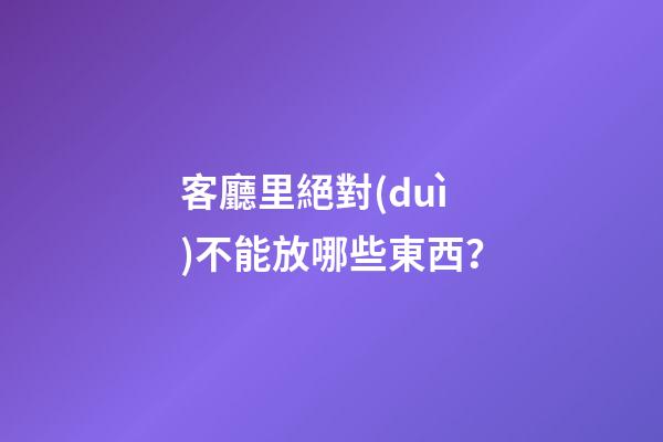 客廳里絕對(duì)不能放哪些東西？