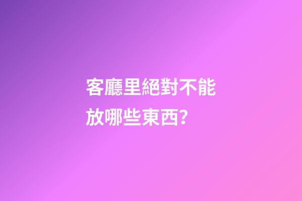 客廳里絕對不能放哪些東西？