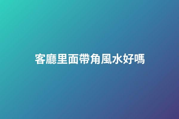 客廳里面帶角風水好嗎
