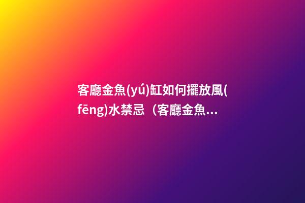 客廳金魚(yú)缸如何擺放風(fēng)水禁忌（客廳金魚(yú)缸的擺放風(fēng)水位置）