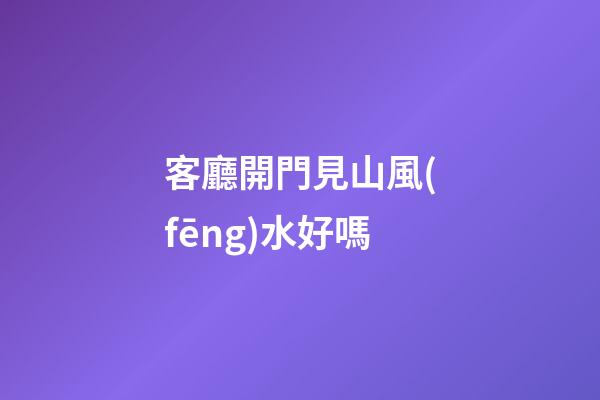 客廳開門見山風(fēng)水好嗎