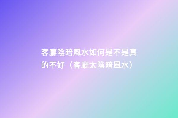 客廳陰暗風水如何是不是真的不好（客廳太陰暗風水）