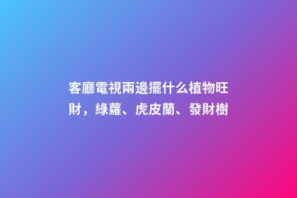 客廳電視兩邊擺什么植物旺財，綠蘿、虎皮蘭、發財樹