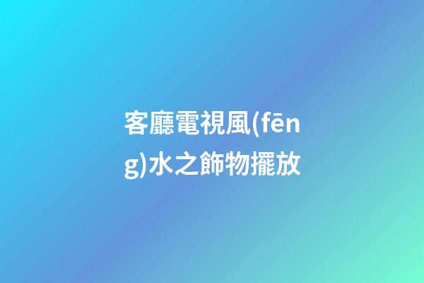 客廳電視風(fēng)水之飾物擺放