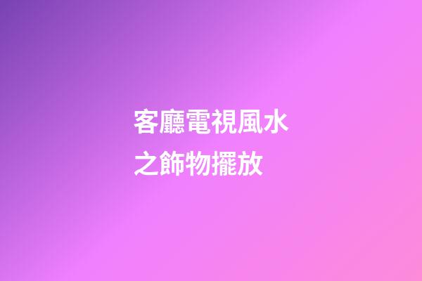 客廳電視風水之飾物擺放
