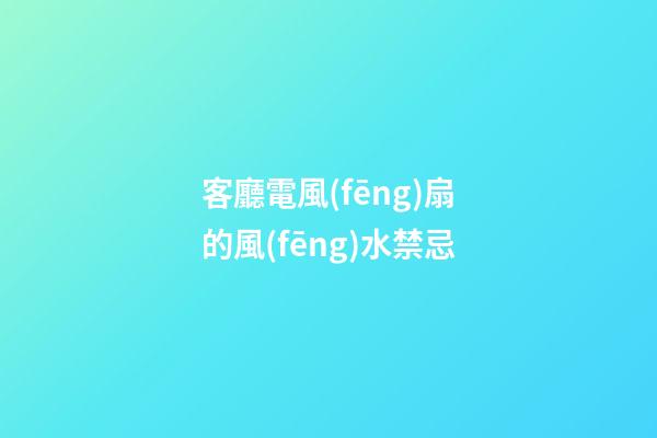 客廳電風(fēng)扇的風(fēng)水禁忌