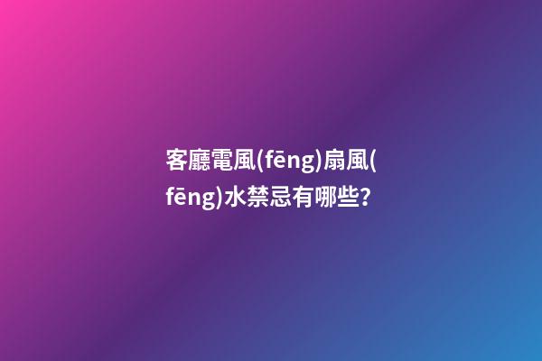 客廳電風(fēng)扇風(fēng)水禁忌有哪些？