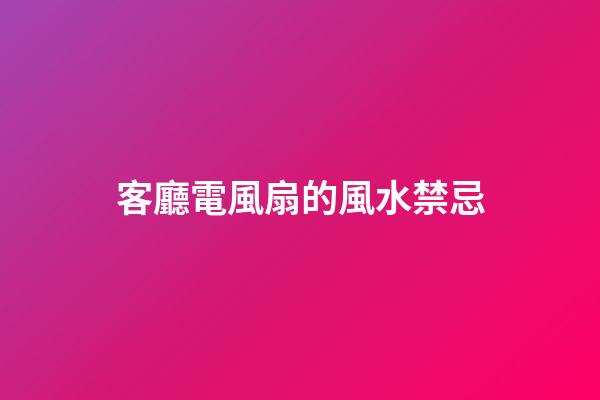 客廳電風扇的風水禁忌
