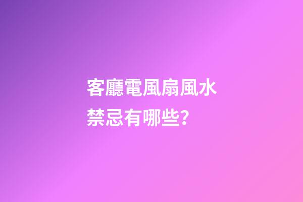 客廳電風扇風水禁忌有哪些？