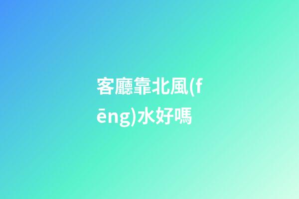 客廳靠北風(fēng)水好嗎