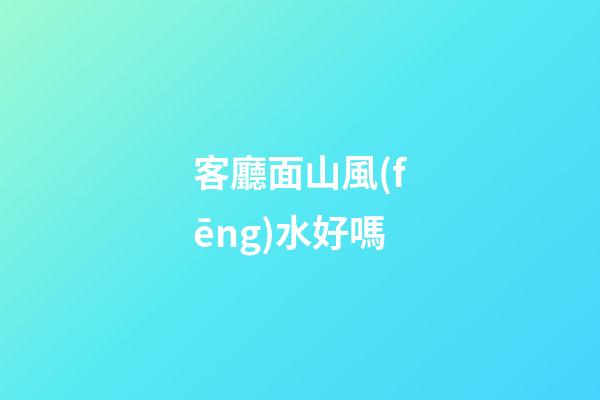 客廳面山風(fēng)水好嗎