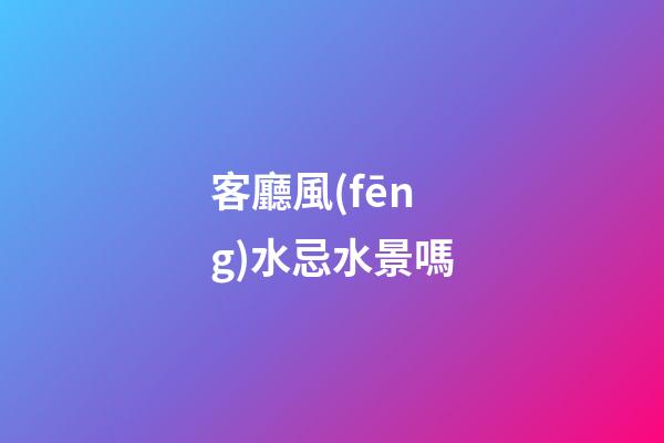 客廳風(fēng)水忌水景嗎