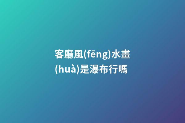 客廳風(fēng)水畫(huà)是瀑布行嗎