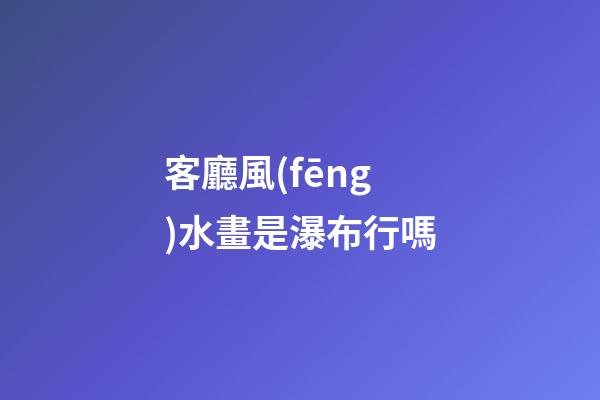 客廳風(fēng)水畫是瀑布行嗎