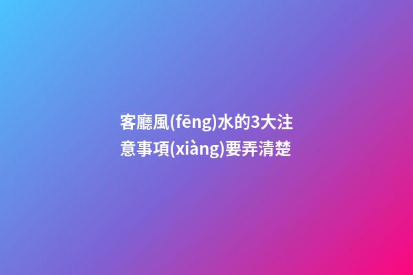 客廳風(fēng)水的3大注意事項(xiàng)要弄清楚