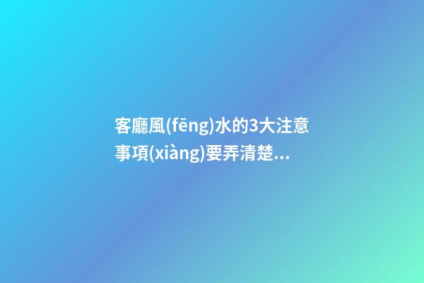 客廳風(fēng)水的3大注意事項(xiàng)要弄清楚（客廳里風(fēng)水注意事項(xiàng)）