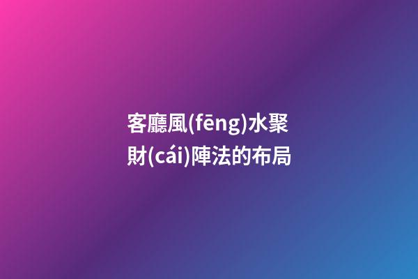 客廳風(fēng)水聚財(cái)陣法的布局