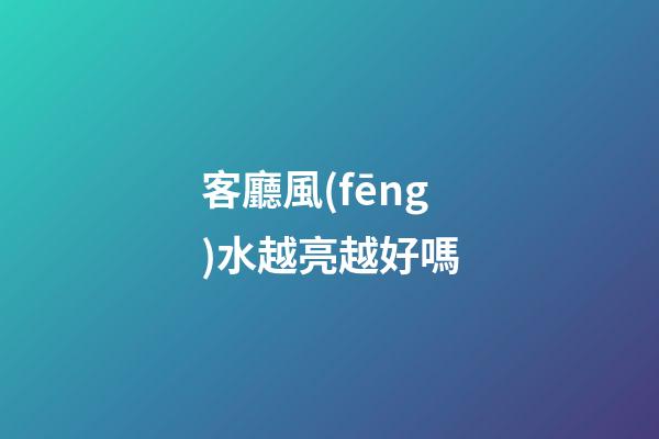 客廳風(fēng)水越亮越好嗎