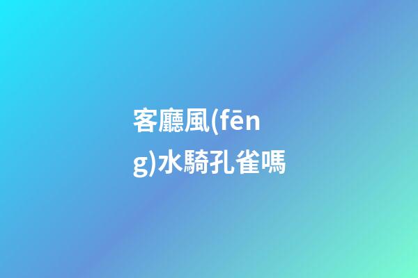 客廳風(fēng)水騎孔雀嗎