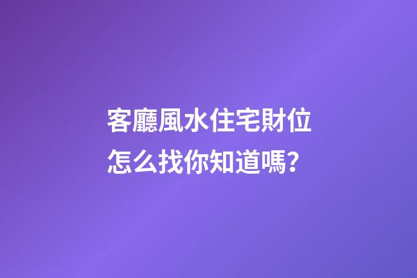 客廳風水住宅財位怎么找你知道嗎？