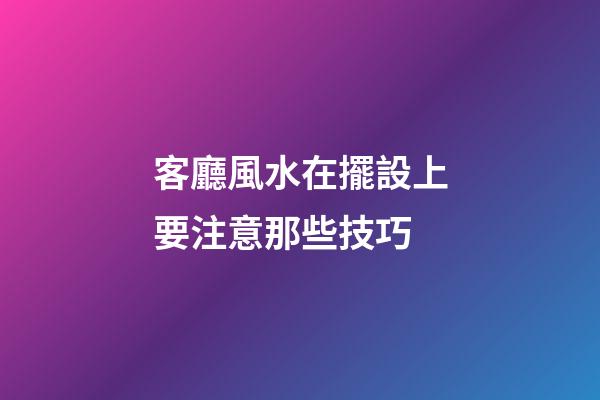 客廳風水在擺設上要注意那些技巧