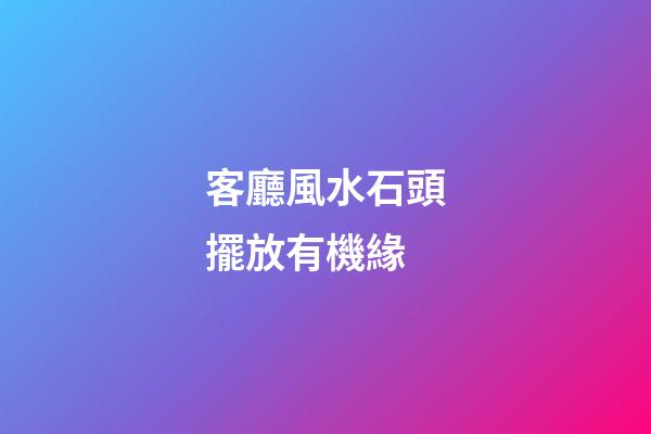 客廳風水石頭擺放有機緣